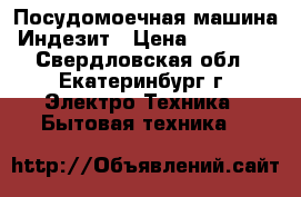 Посудомоечная машина Индезит › Цена ­ 14 000 - Свердловская обл., Екатеринбург г. Электро-Техника » Бытовая техника   